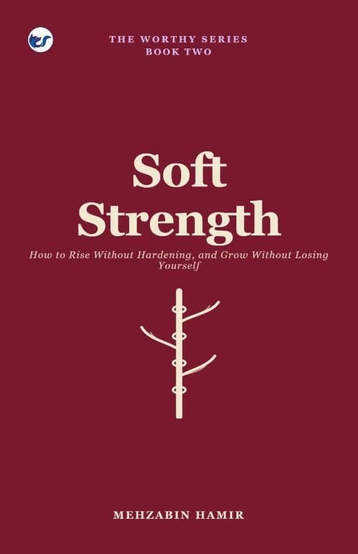 Soft Strength: How to Rise Without Hardening, and Grow Without Losing Yourself