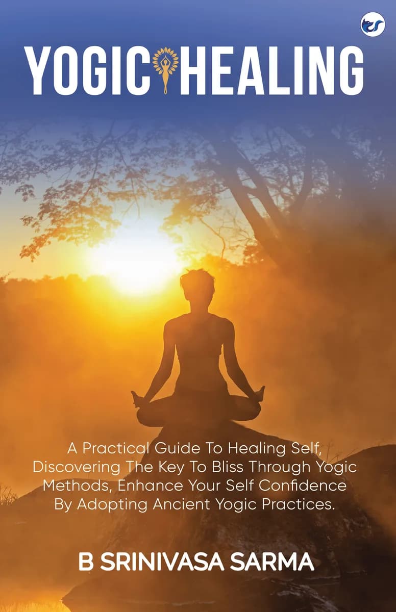 Yogic Healing: A Practical Guide To Healing Self, Discovering The Key To Bliss Through Yogic Methods, Enhance Your Self Confidence By Adopting Ancient Yogic Practices