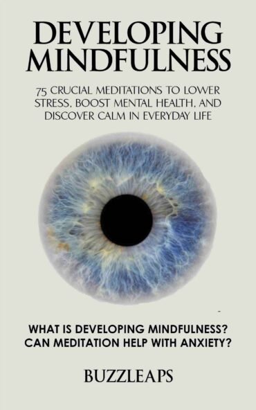 Developing Mindfulness: 75 Crucial Meditations to Lower Stress, Boost Mental Health, and Discover Calm in Everyday Life